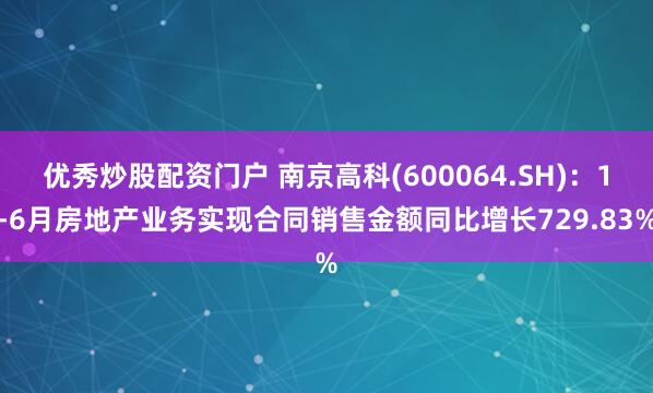 优秀炒股配资门户 南京高科(600064.SH)：1-6月房地产业务实现合同销售金额同比增长729.83%