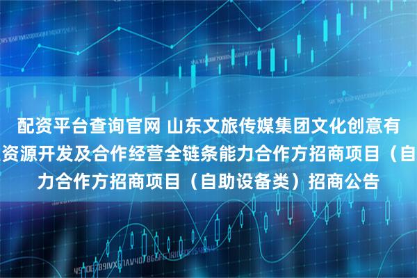 配资平台查询官网 山东文旅传媒集团文化创意有限公司济南地铁商业资源开发及合作经营全链条能力合作方招商项目（自助设备类）招商公告