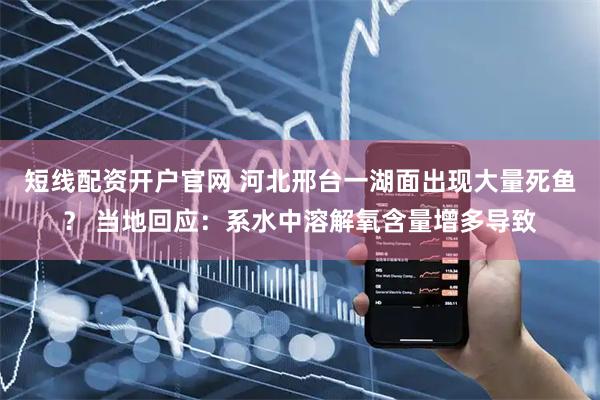 短线配资开户官网 河北邢台一湖面出现大量死鱼？ 当地回应：系水中溶解氧含量增多导致