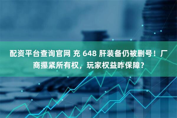配资平台查询官网 充 648 肝装备仍被删号！厂商攥紧所有权，玩家权益咋保障？