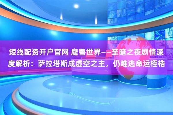 短线配资开户官网 魔兽世界——至暗之夜剧情深度解析：萨拉塔斯成虚空之主，仍难逃命运桎梏