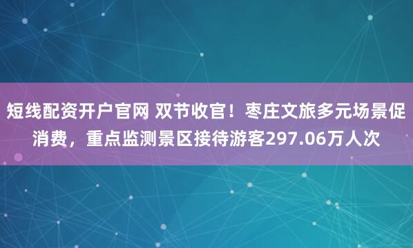 短线配资开户官网 双节收官！枣庄文旅多元场景促消费，重点监测景区接待游客297.06万人次