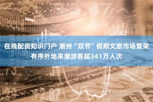 在线配资知识门户 潮州“双节”假期文旅市场繁荣有序外地来潮游客超341万人次