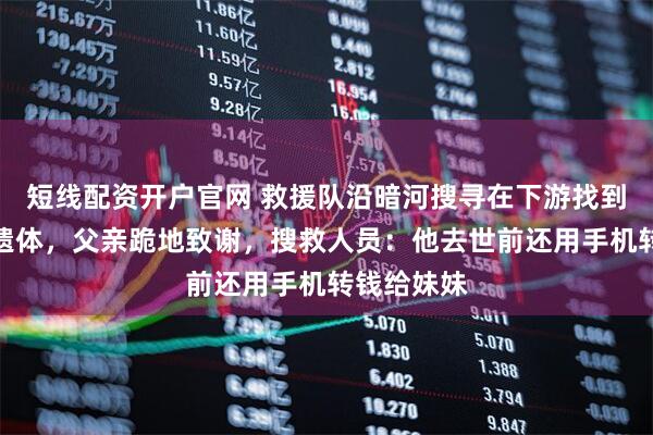 短线配资开户官网 救援队沿暗河搜寻在下游找到溺水男子遗体，父亲跪地致谢，搜救人员：他去世前还用手机转钱给妹妹