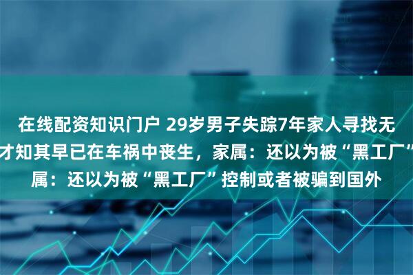 在线配资知识门户 29岁男子失踪7年家人寻找无果，今年经DNA鉴定才知其早已在车祸中丧生，家属：还以为被“黑工厂”控制或者被骗到国外