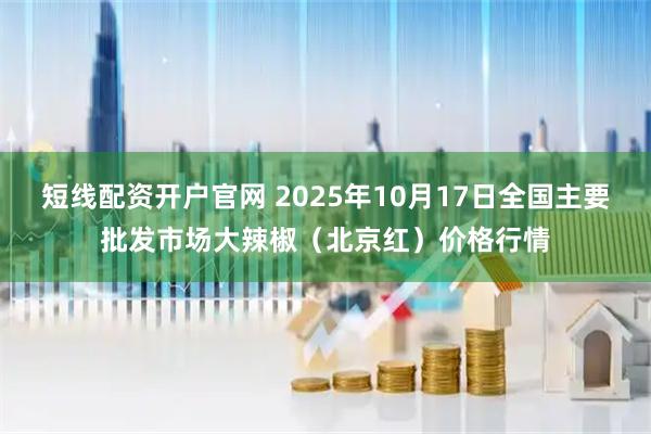 短线配资开户官网 2025年10月17日全国主要批发市场大辣椒（北京红）价格行情