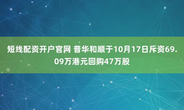 短线配资开户官网 普华和顺于10月17日斥资69.09万港元回购47万股