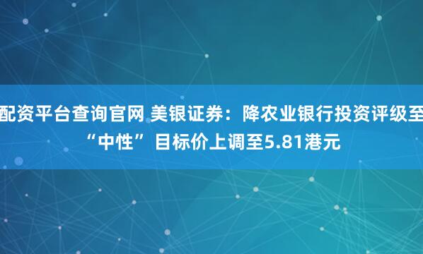 配资平台查询官网 美银证券：降农业银行投资评级至“中性” 目标价上调至5.81港元