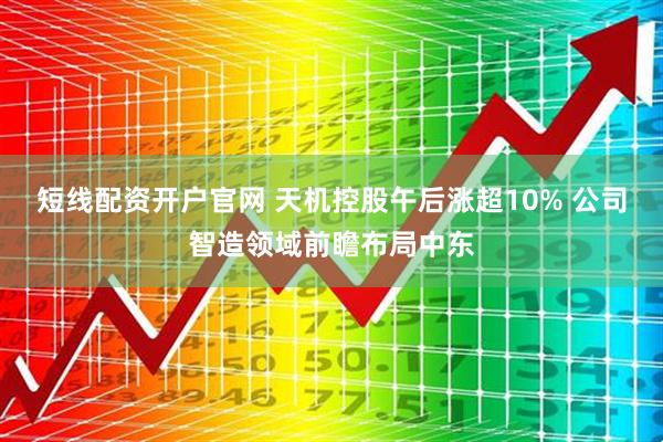短线配资开户官网 天机控股午后涨超10% 公司智造领域前瞻布局中东