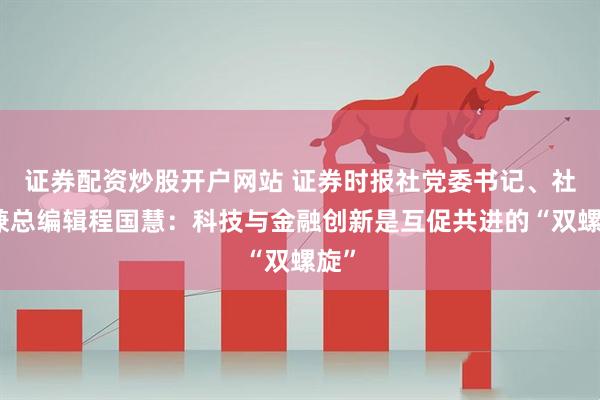 证券配资炒股开户网站 证券时报社党委书记、社长兼总编辑程国慧：科技与金融创新是互促共进的“双螺旋”