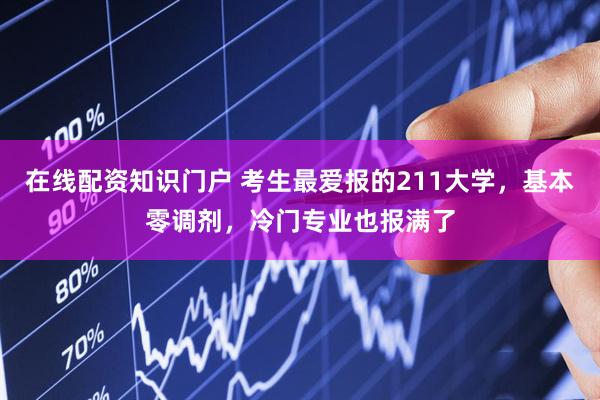 在线配资知识门户 考生最爱报的211大学，基本零调剂，冷门专业也报满了